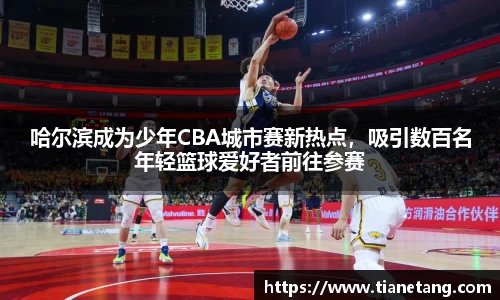 哈尔滨成为少年CBA城市赛新热点，吸引数百名年轻篮球爱好者前往参赛