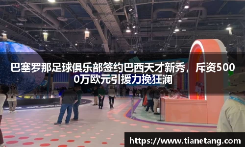 巴塞罗那足球俱乐部签约巴西天才新秀，斥资5000万欧元引援力挽狂澜