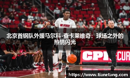 北京首钢队外援马尔科-查卡莱维奇：球场之外的热情闪光