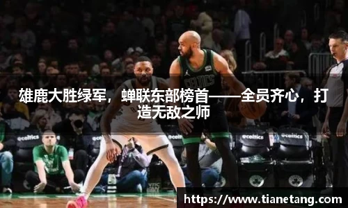 雄鹿大胜绿军，蝉联东部榜首——全员齐心，打造无敌之师